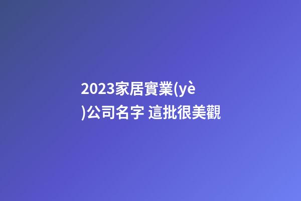 2023家居實業(yè)公司名字 這批很美觀-第1張-公司起名-玄機派